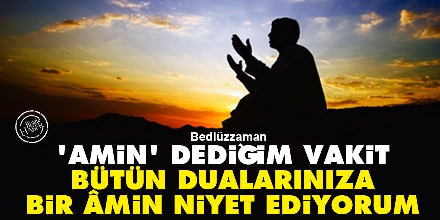 Bediüzzaman: 'Amin' dediğim vakit bütün dualarınıza bir âmin niyet ediyorum