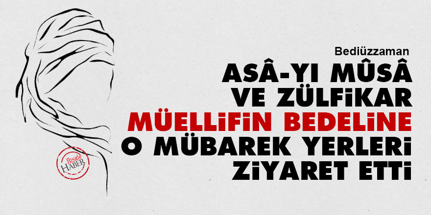 Bediüzzaman: Asâ-yı Mûsâ ve Zülfikar, müellifin bedeline o mübarek yerleri ziyaret etti