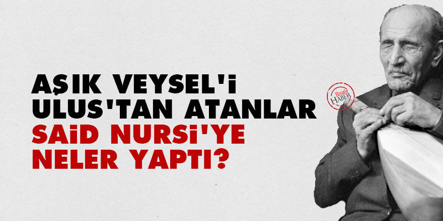 Aşık Veysel'i Ulus'tan atanlar, Said Nursi'ye neler yaptı?