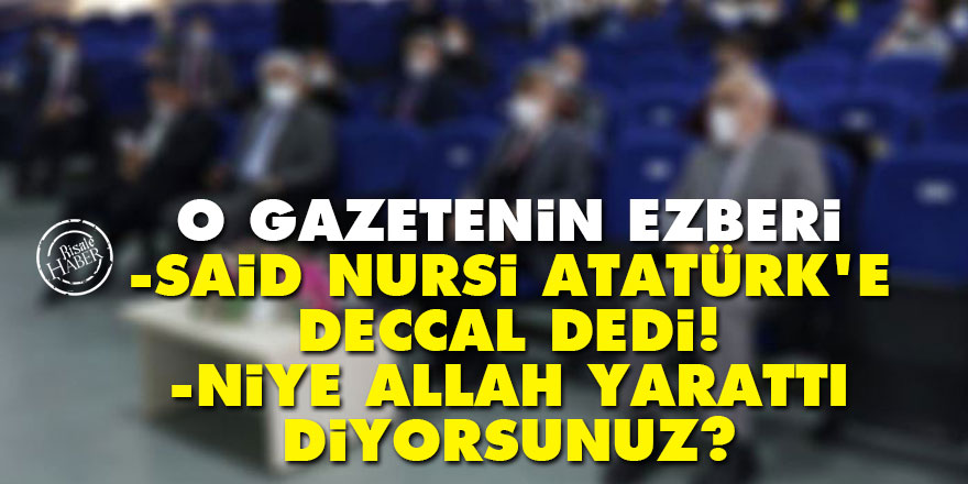 O gazetenin ezberi: Said Nursi Atatürk’e Deccal dedi, niye Allah yarattı diyorsunuz?