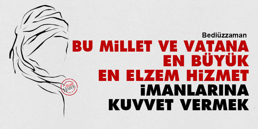Bediüzzaman: Bu millet ve vatana en büyük, en elzem hizmet imanlarına kuvvet vermek