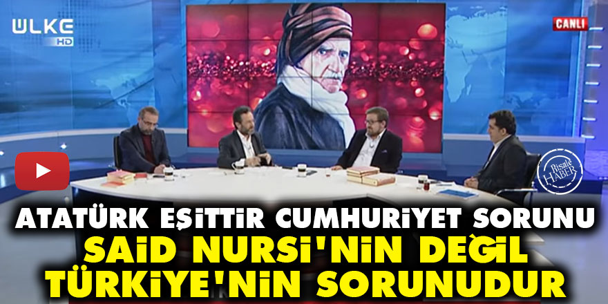 Atatürk eşittir cumhuriyet sorunu Said Nursi'nin değil Türkiye'nin sorunudur