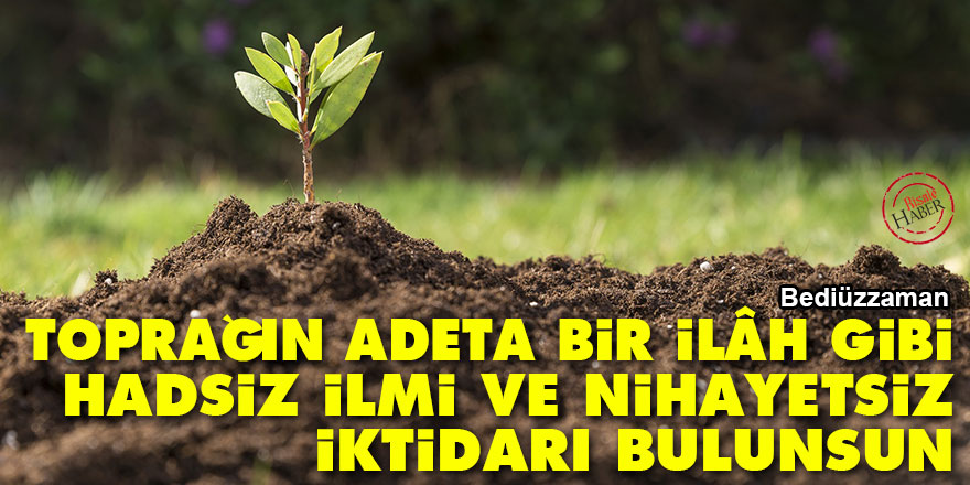 Bediüzzaman: Toprağın adeta bir ilâh gibi hadsiz ilmi ve nihayetsiz iktidarı bulunsun