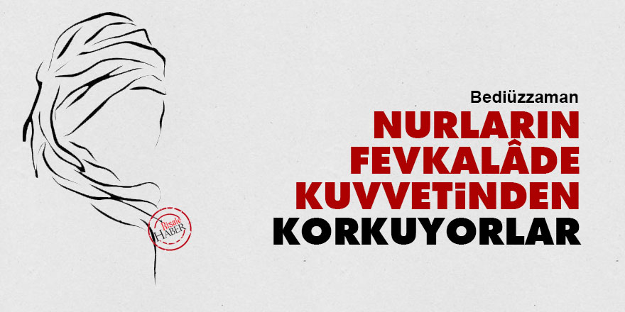 Bediüzzaman: Nurların fevkalâde kuvvetinden korkuyorlar