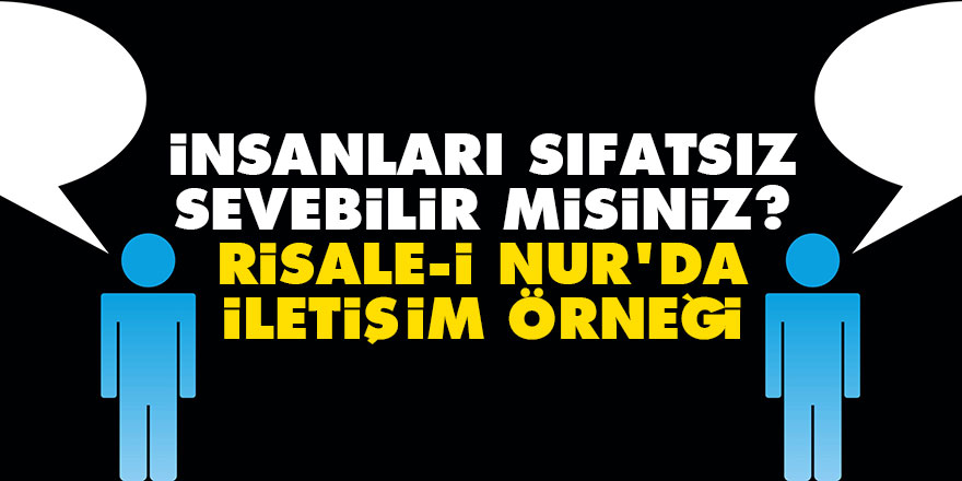 İnsanları sıfatsız sevebilir misiniz? Risale-i Nur’da iletişim örneği