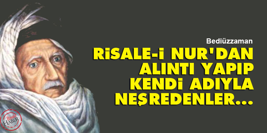 Bediüzzaman: Risale-i Nur'dan alıntı yapıp kendi adıyla neşredenler...