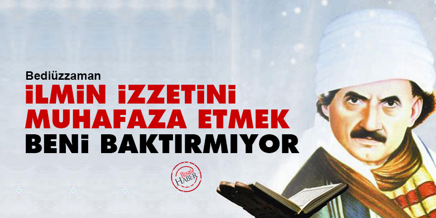 Bediüzzaman: İlmin izzetini muhafaza etmek, beni baktırmıyor