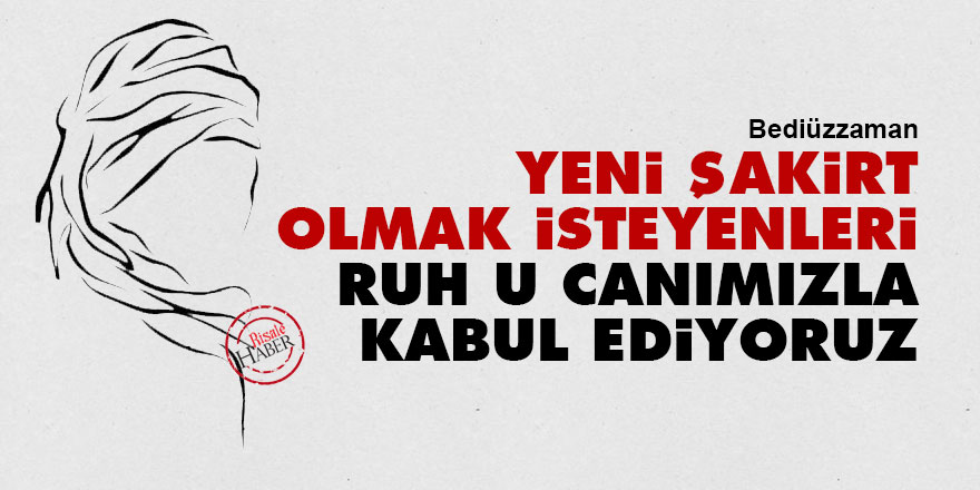 Bediüzzaman: Yeni şakirt olmak isteyenleri ruh u canımızla kabul ediyoruz