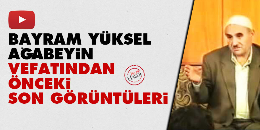 Bayram Yüksel ağabeyin vefatından önceki son görüntüleri