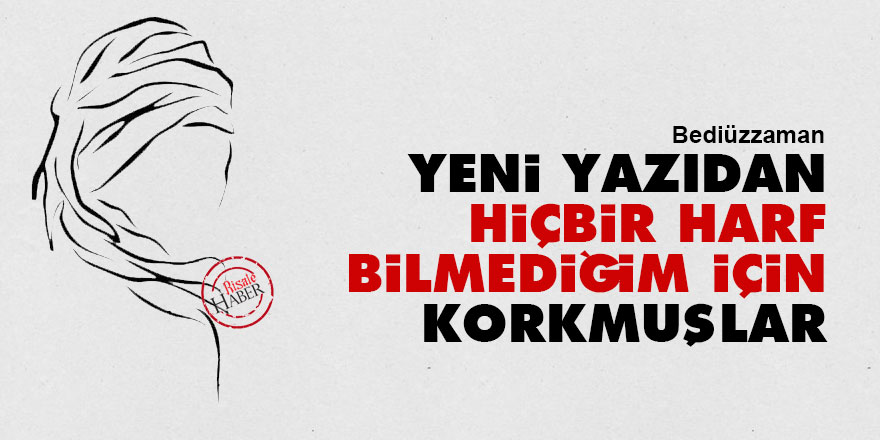 Bediüzzaman: Yeni yazıdan hiçbir harf bilmediğim için korkmuşlar