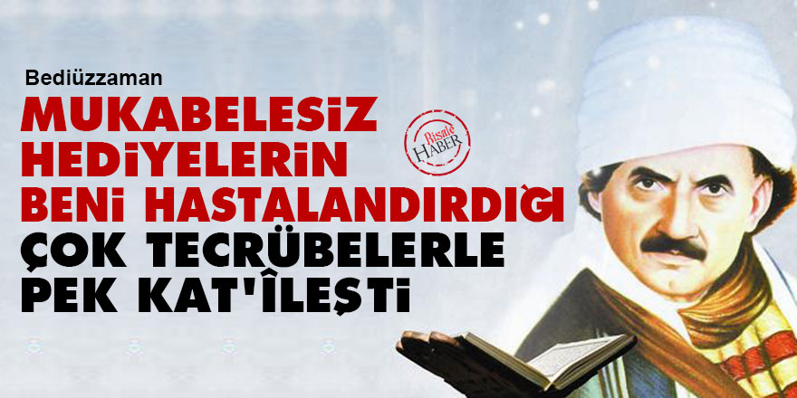 Bediüzzaman: Mukabelesiz hediyelerin beni hastalandırdığı çok tecrübelerle pek kat'îleşti