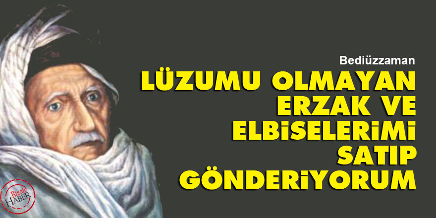 Bediüzzaman: Lüzumu olmayan erzak ve elbiselerimi satıp gönderiyorum