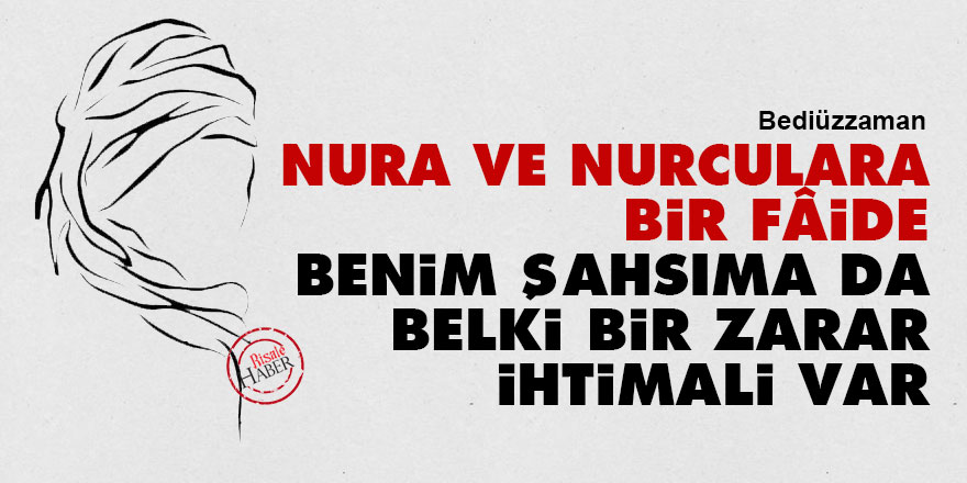 Bediüzzaman: Nura ve Nurculara bir fâide, benim şahsıma da belki bir zarar ihtimali var