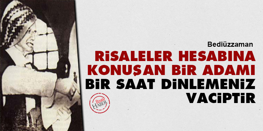 Bediüzzaman: Risaleler hesabına konuşan bir adamı bir saat dinlemeniz vaciptir