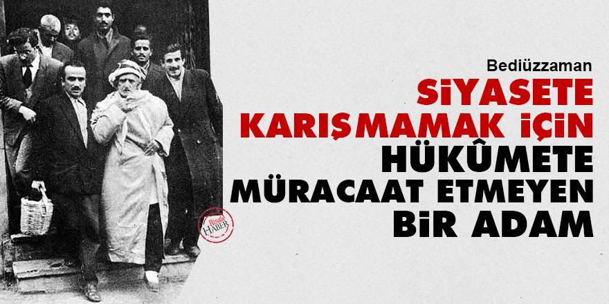 Bediüzzaman: Siyasete karışmamak için hükûmete müracaat etmeyen bir adam