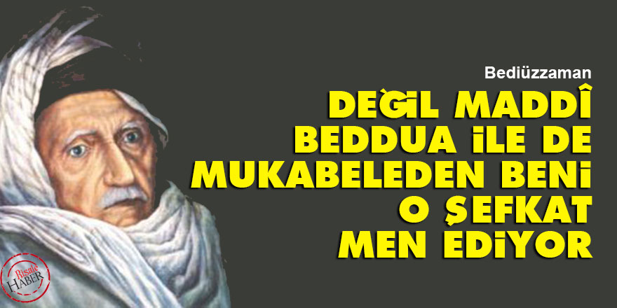 Bediüzzaman: Değil maddî, beddua ile de mukabeleden beni o şefkat men ediyor