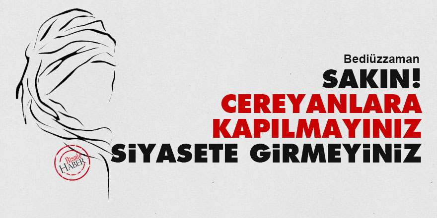 Bediüzzaman: Sakın cereyanlara kapılmayınız, siyasete girmeyiniz