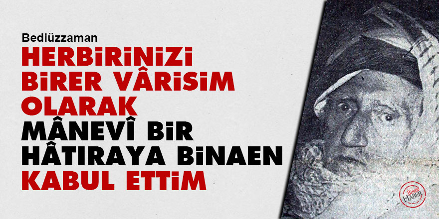 Bediüzzaman: Herbirinizi birer vârisim olarak mânevî bir hâtıraya binaen kabul ettim