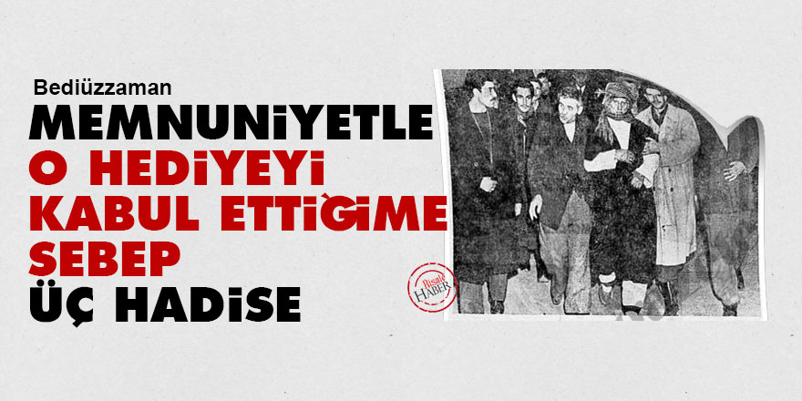 Bediüzzaman: Memnuniyetle o hediyeyi kabul ettiğime sebep üç hadise