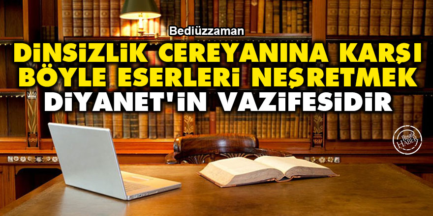 Bediüzzaman: Dinsizlik cereyanına karşı böyle eserleri neşretmek, Diyanet'in vazifesidir