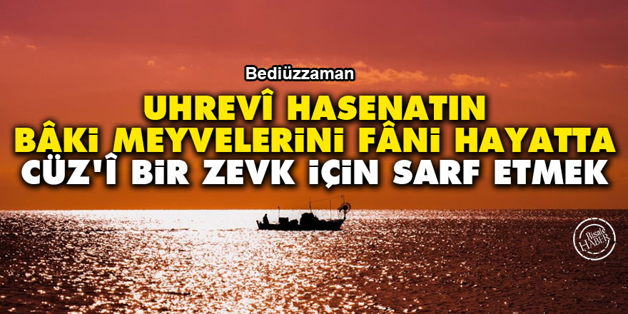 Bediüzzaman: Uhrevî hasenatın bâki meyvelerini fâni hayatta cüz'î bir zevk için sarf etmek