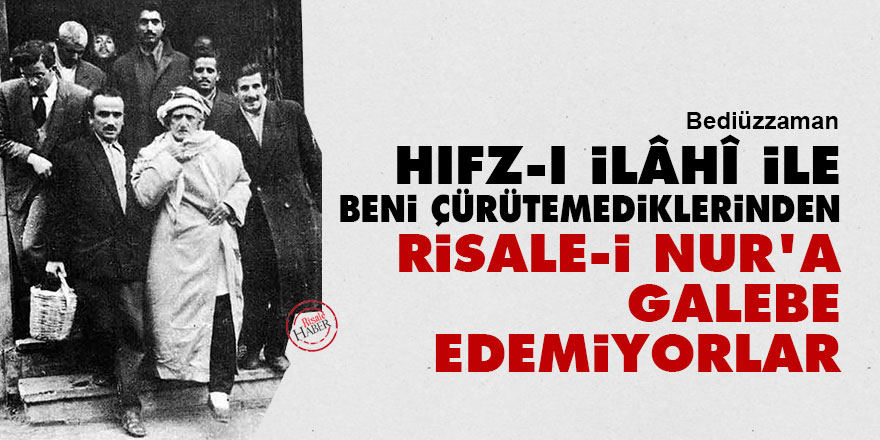 Bediüzzaman: Hıfz-ı İlâhî ile beni çürütemediklerinden, Risale-i Nur'a galebe edemiyorlar