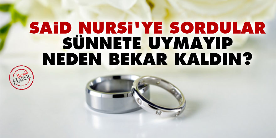 Said Nursi'ye sordular: Sünnete uymayıp neden bekar kaldın?
