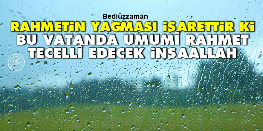 Bediüzzaman: Rahmetin yağması işarettir ki, bu vatanda bir umumî rahmet tecellî edecek inşaallah
