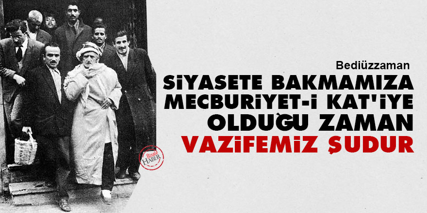 Bediüzzaman: Siyasete bakmamıza mecburiyet-i kat'iye olduğu zaman vazifemiz şudur