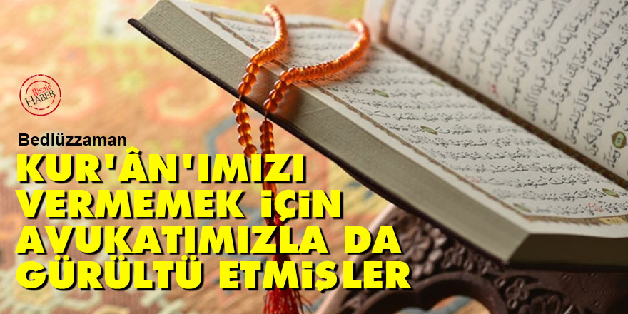 Bediüzzaman: Kur'ân'ımızı vermemek için, avukatımızla da gürültü etmişler