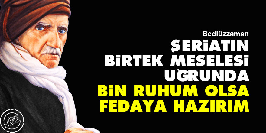 Bediüzzaman: Şeriatın birtek meselesi uğrunda bin ruhum olsa fedaya hazırım