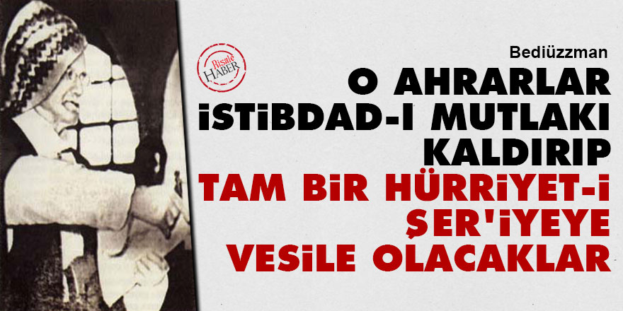 Bediüzzaman: O Ahrarlar istibdad-ı mutlakı kaldırıp tam bir hürriyet-i şer'iyeye vesile olacaklar