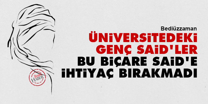 Bediüzzaman: Üniversitedeki genç Said'ler bu biçare Said'e ihtiyaç bırakmadı