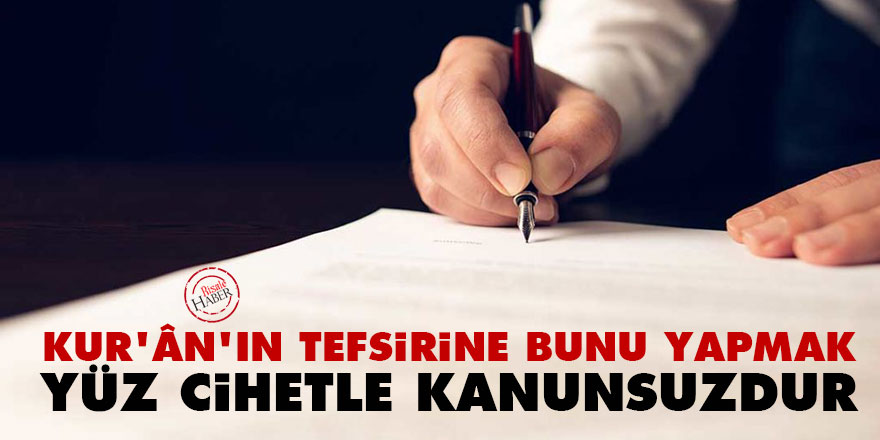 Kur'ân'ın tefsirine bunu yapmak yüz cihetle kanunsuzdur
