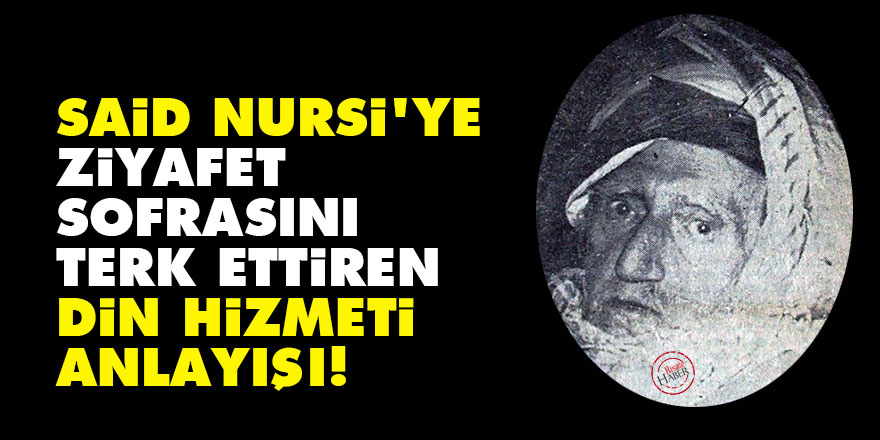 Said Nursi'ye ziyafet sofrasını terk ettiren din hizmeti anlayışı!