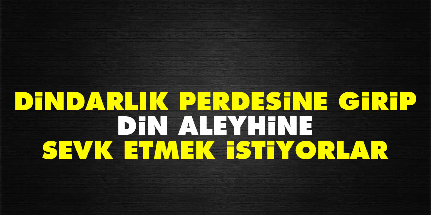 Dindarlık perdesine girip din aleyhine sevk etmek istiyorlar