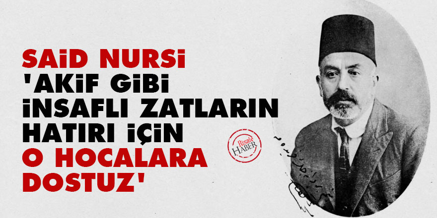 Said Nursi: Akif gibi insaflı zatların hatırı için, o hocalara dostuz