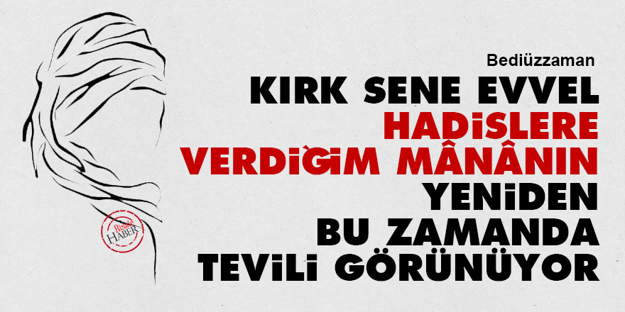 Bediüzzaman: Kırk sene evvel hadislere verdiğim mânânın yeniden bu zamanda tevili görünüyor