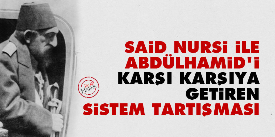Said Nursi ile Abdülhamid’i karşı karşıya getiren sistem tartışması