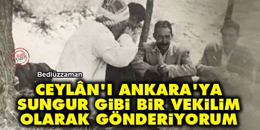 Bediüzzaman: Ceylân'ı Ankara'ya Sungur gibi bir vekilim olarak gönderiyorum