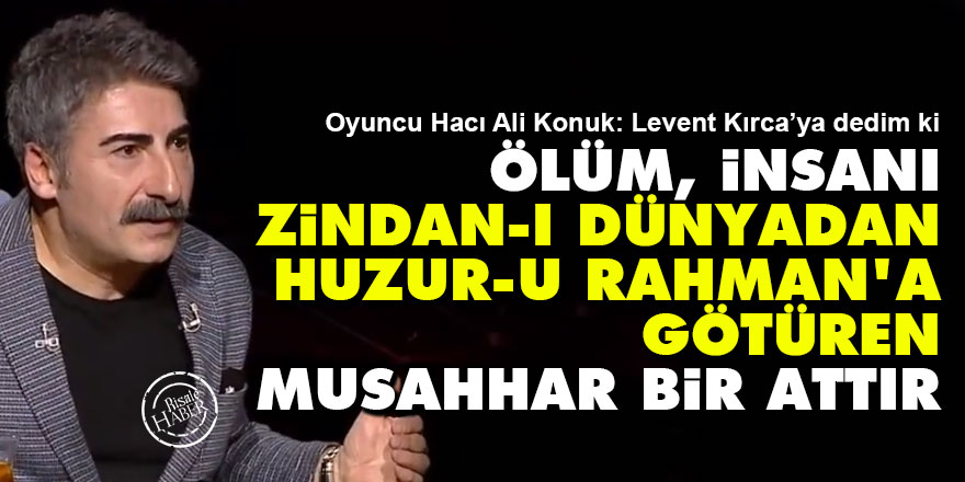 Ölüm insanı zindan-ı dünyadan huzur-u Rahman'a götüren musahhar bir attır
