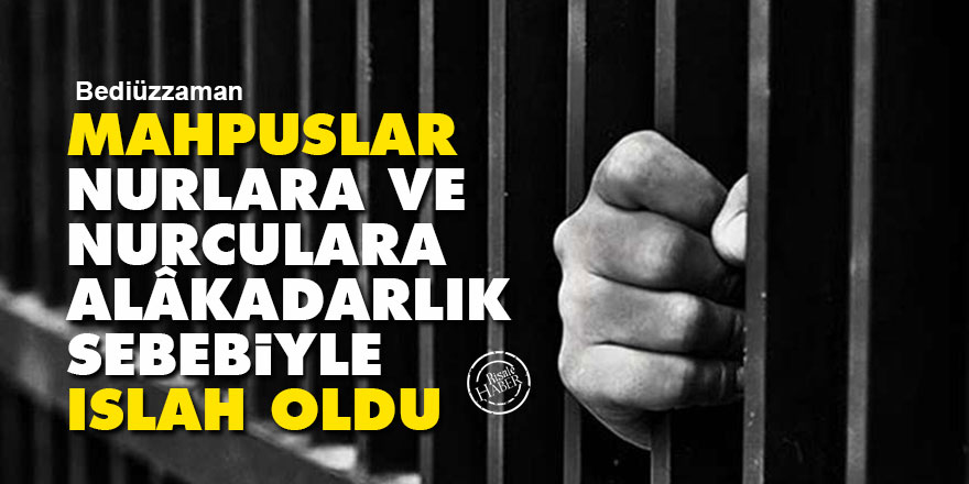 Bediüzzaman: Mahpuslar, Nurlara ve Nurculara alâkadarlık sebebiyle ıslah oldu