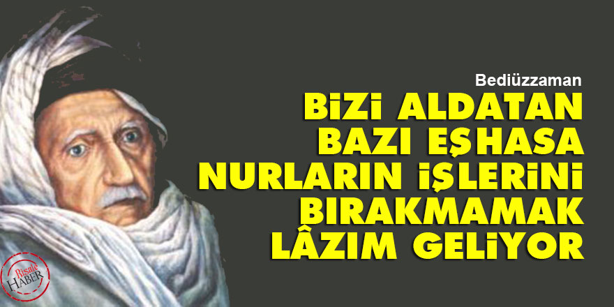 Bediüzzaman: Bizi aldatan bazı eşhasa Nurların işlerini bırakmamak lâzım geliyor