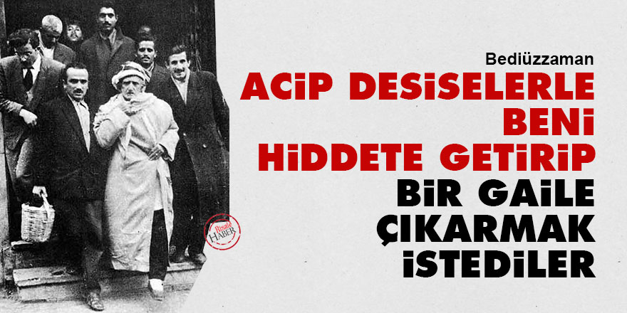 Bediüzzaman: Acip desiselerle beni hiddete getirip bir gaile çıkarmak istediler