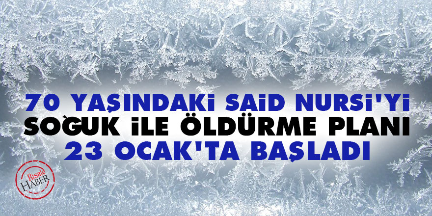 70 yaşındaki Said Nursi’yi soğuk ile öldürme planı 23 Ocak’ta başladı