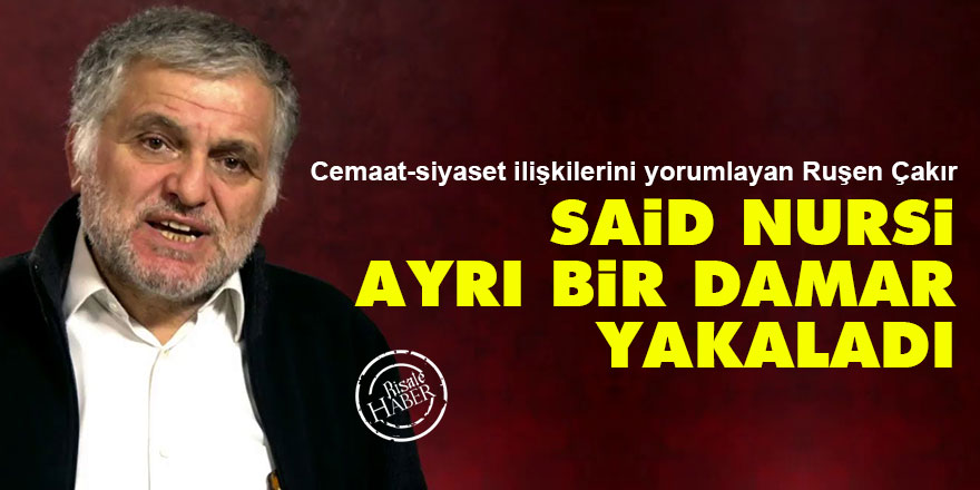 Cemaat-siyaset ilişkilerini yorumlayan Ruşen Çakır: Said Nursi, ayrı bir damar yakaladı