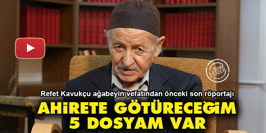 Refet Kavukçu ağabeyin vefatından önceki son röportajı: Ahirete götüreceğim 5 dosyam var