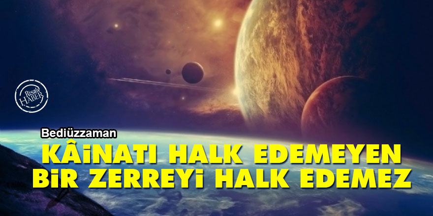 Bediüzzaman: Kâinatı halk edemeyen, bir zerreyi halk edemez