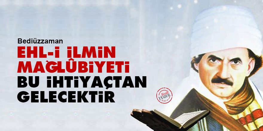 Bediüzzaman: Ehl-i ilmin mağlûbiyeti bu ihtiyaçtan gelecektir