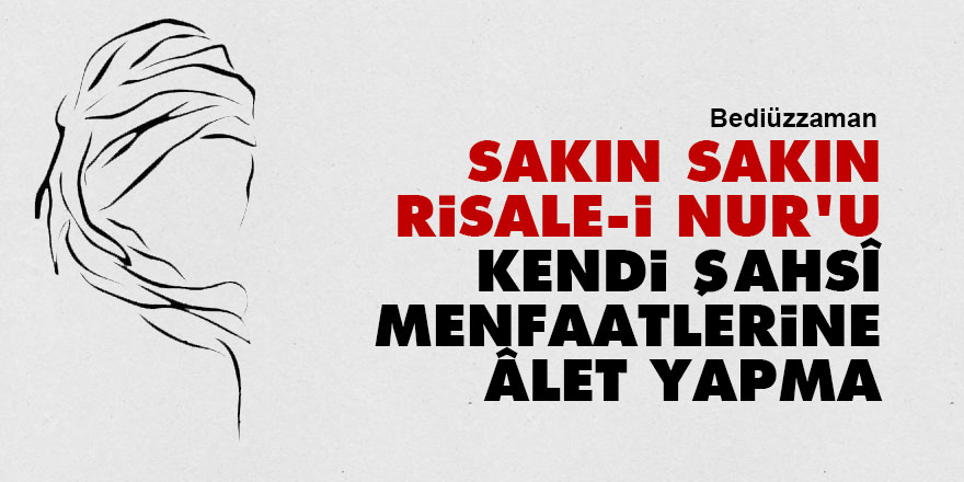 Bediüzzaman: Sakın sakın, Risale-i Nur'u kendi şahsî menfaatlerine âlet yapma